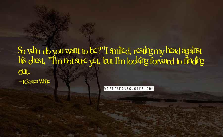 Kiersten White Quotes: So who do you want to be?"I smiled, resting my head against his chest. "I'm not sure yet, but I'm looking forward to finding out.