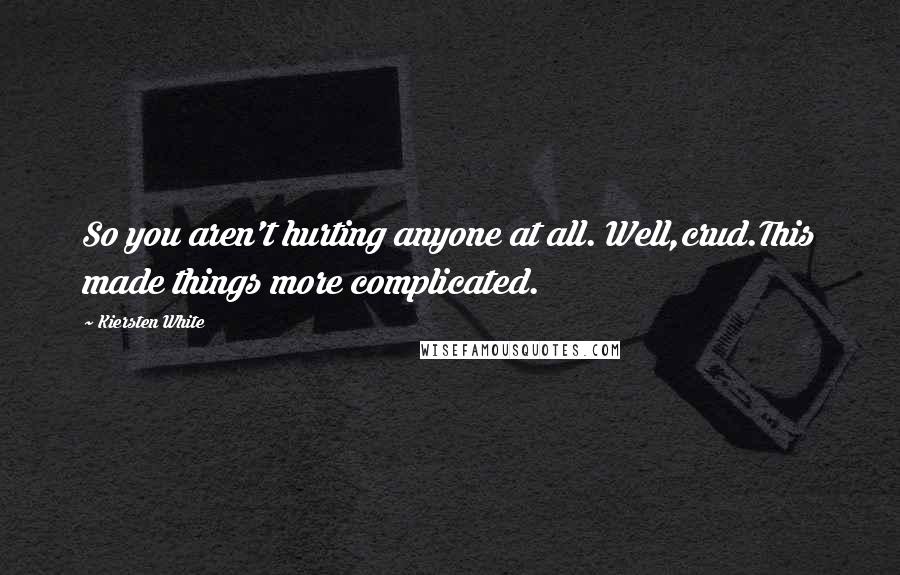 Kiersten White Quotes: So you aren't hurting anyone at all. Well,crud.This made things more complicated.