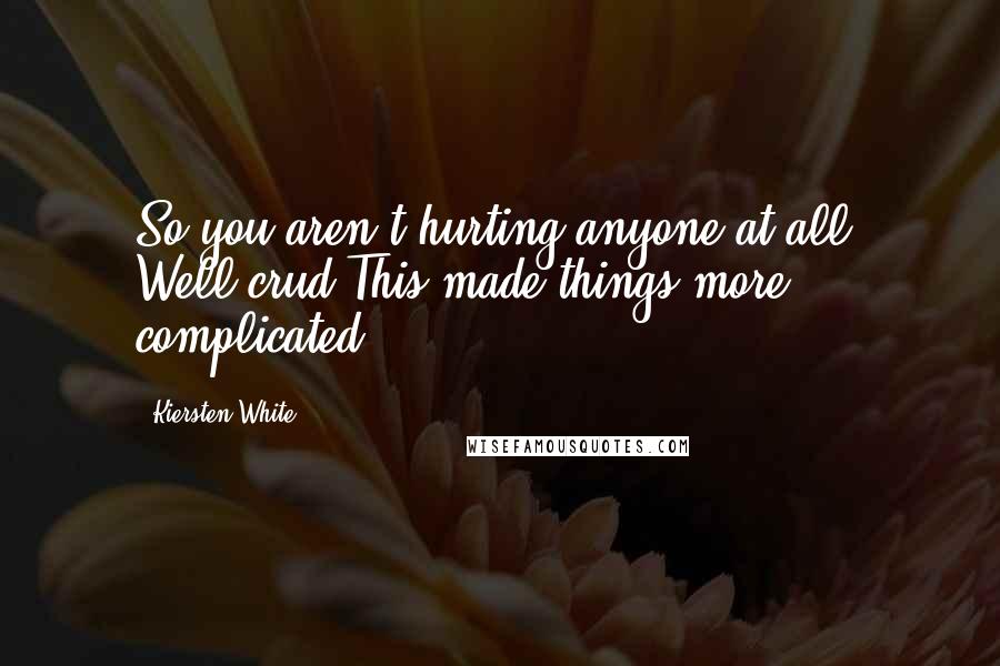Kiersten White Quotes: So you aren't hurting anyone at all. Well,crud.This made things more complicated.