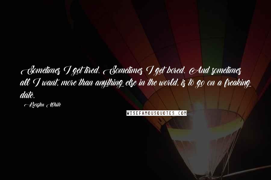 Kiersten White Quotes: Sometimes I get tired. Sometimes I get bored. And sometimes all I want, more than anything else in the world, is to go on a freaking date.