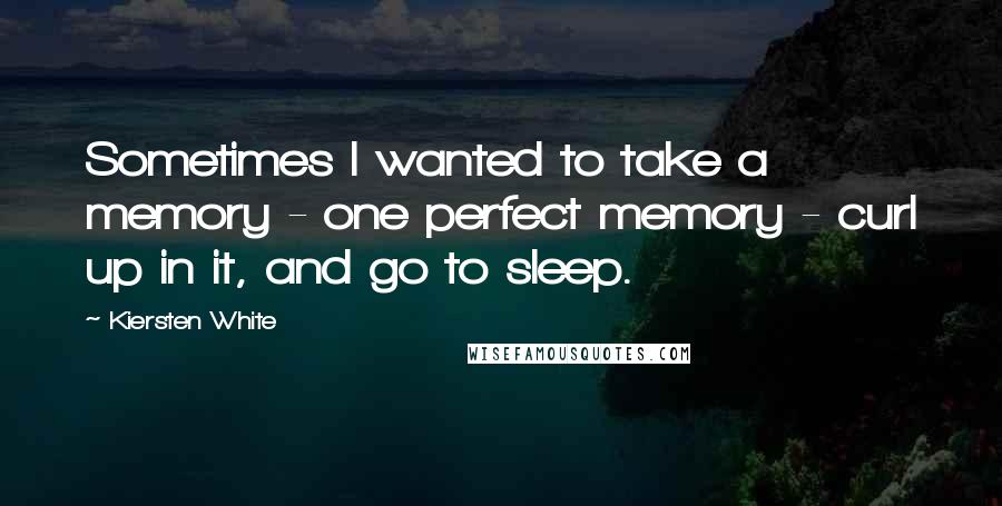 Kiersten White Quotes: Sometimes I wanted to take a memory - one perfect memory - curl up in it, and go to sleep.