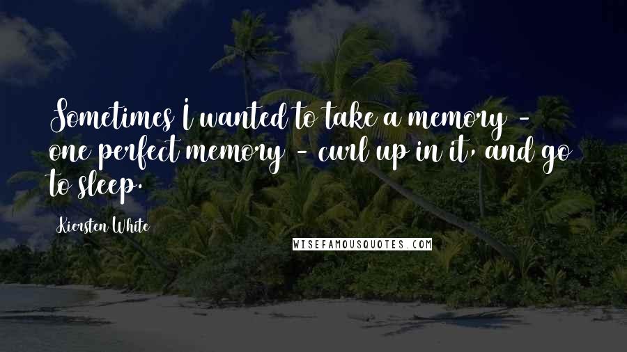 Kiersten White Quotes: Sometimes I wanted to take a memory - one perfect memory - curl up in it, and go to sleep.