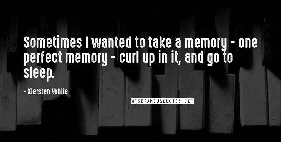 Kiersten White Quotes: Sometimes I wanted to take a memory - one perfect memory - curl up in it, and go to sleep.