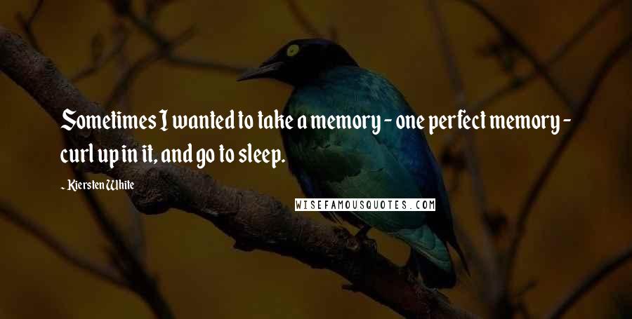 Kiersten White Quotes: Sometimes I wanted to take a memory - one perfect memory - curl up in it, and go to sleep.