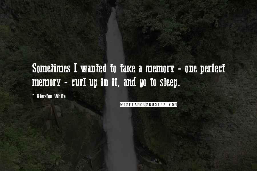 Kiersten White Quotes: Sometimes I wanted to take a memory - one perfect memory - curl up in it, and go to sleep.