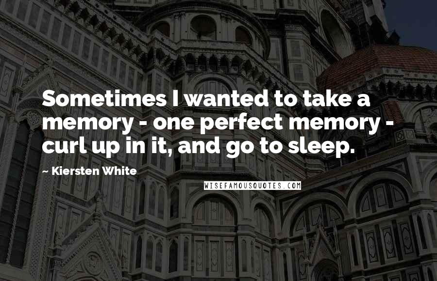 Kiersten White Quotes: Sometimes I wanted to take a memory - one perfect memory - curl up in it, and go to sleep.