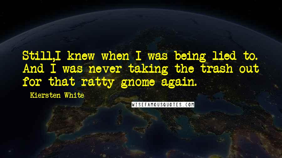 Kiersten White Quotes: Still,I knew when I was being lied to. And I was never taking the trash out for that ratty gnome again.