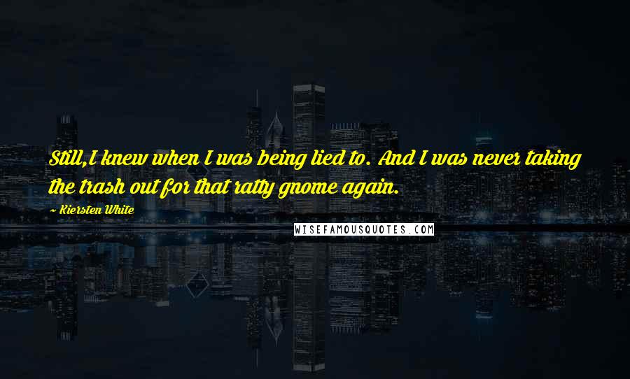 Kiersten White Quotes: Still,I knew when I was being lied to. And I was never taking the trash out for that ratty gnome again.