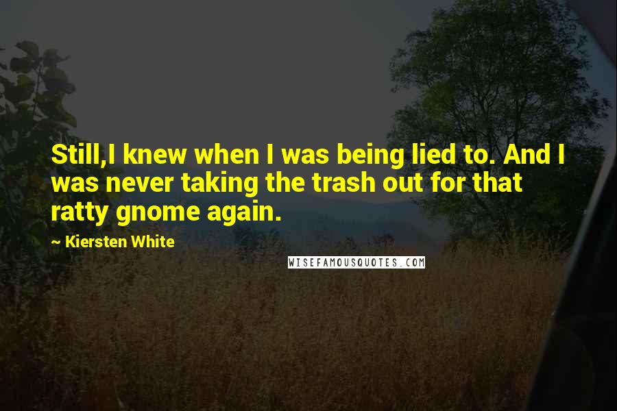 Kiersten White Quotes: Still,I knew when I was being lied to. And I was never taking the trash out for that ratty gnome again.