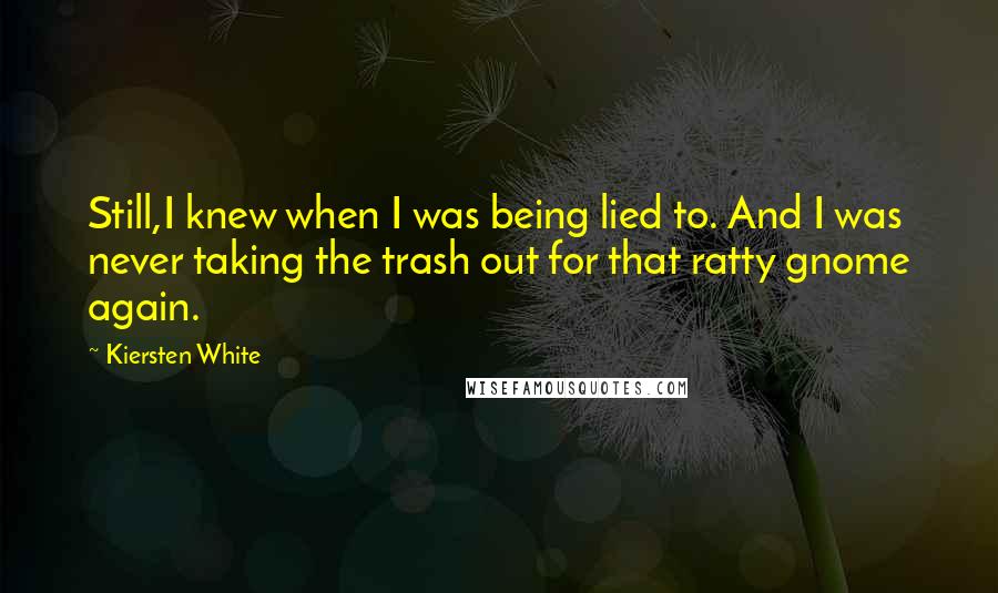 Kiersten White Quotes: Still,I knew when I was being lied to. And I was never taking the trash out for that ratty gnome again.