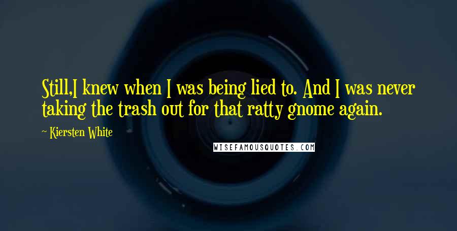 Kiersten White Quotes: Still,I knew when I was being lied to. And I was never taking the trash out for that ratty gnome again.