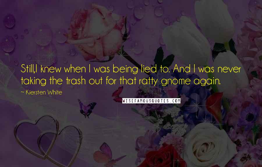 Kiersten White Quotes: Still,I knew when I was being lied to. And I was never taking the trash out for that ratty gnome again.