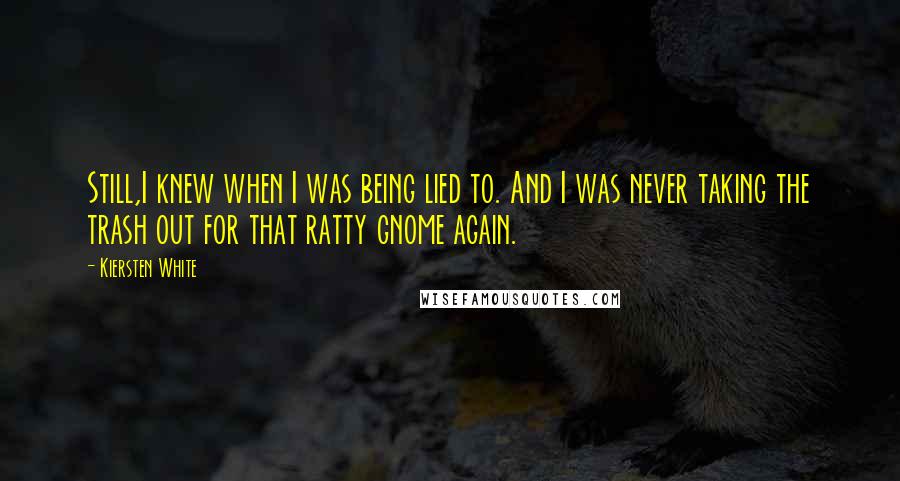 Kiersten White Quotes: Still,I knew when I was being lied to. And I was never taking the trash out for that ratty gnome again.