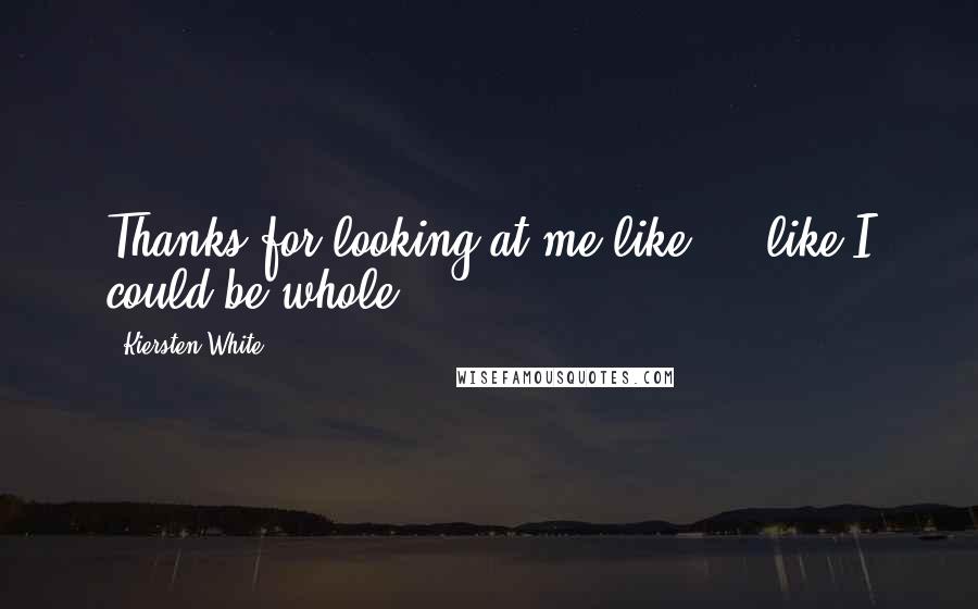 Kiersten White Quotes: Thanks for looking at me like ... like I could be whole.