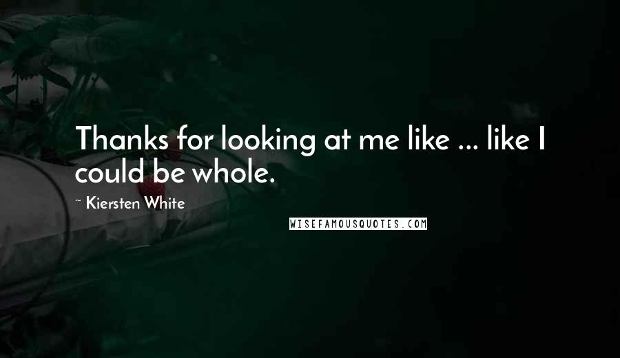 Kiersten White Quotes: Thanks for looking at me like ... like I could be whole.