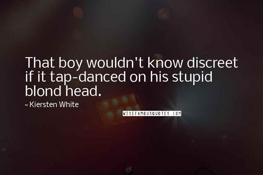 Kiersten White Quotes: That boy wouldn't know discreet if it tap-danced on his stupid blond head.