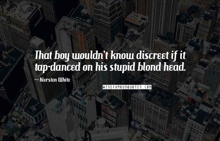 Kiersten White Quotes: That boy wouldn't know discreet if it tap-danced on his stupid blond head.