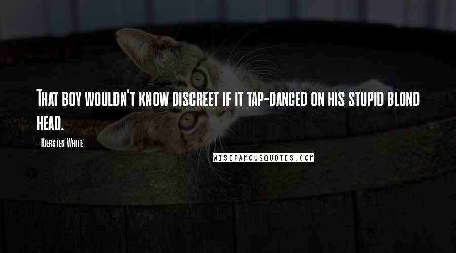 Kiersten White Quotes: That boy wouldn't know discreet if it tap-danced on his stupid blond head.