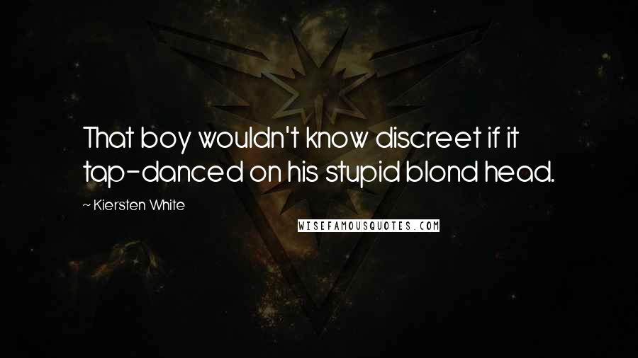 Kiersten White Quotes: That boy wouldn't know discreet if it tap-danced on his stupid blond head.