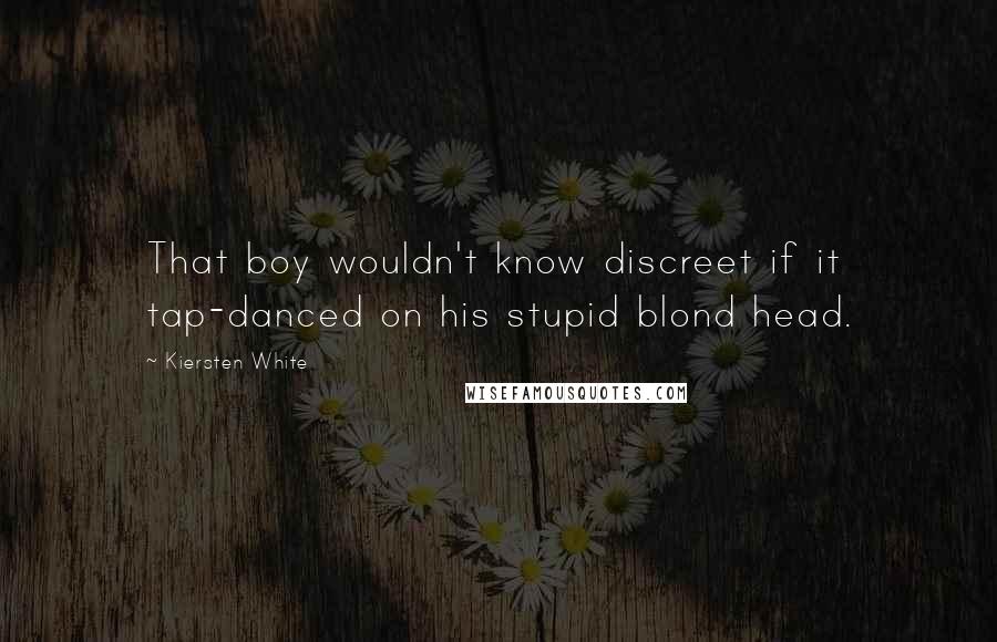 Kiersten White Quotes: That boy wouldn't know discreet if it tap-danced on his stupid blond head.