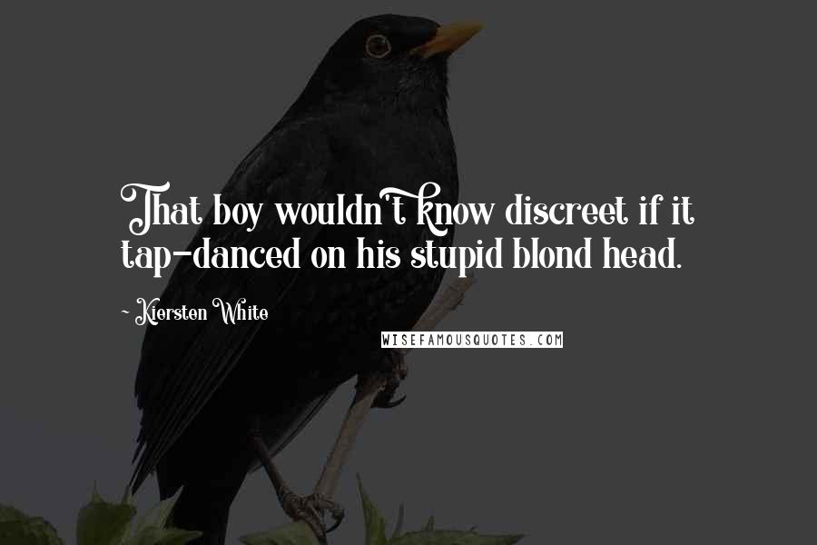 Kiersten White Quotes: That boy wouldn't know discreet if it tap-danced on his stupid blond head.