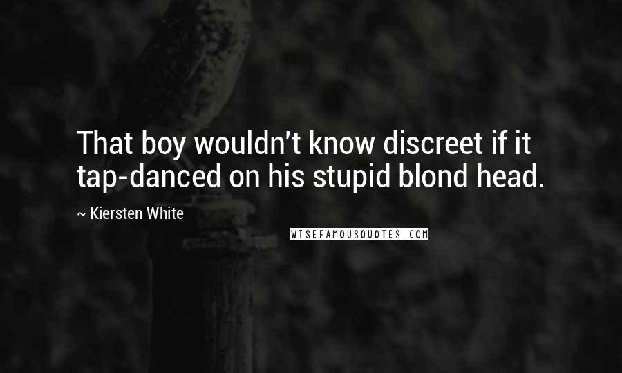 Kiersten White Quotes: That boy wouldn't know discreet if it tap-danced on his stupid blond head.