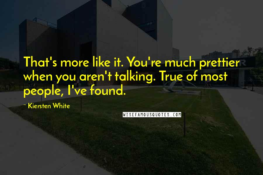 Kiersten White Quotes: That's more like it. You're much prettier when you aren't talking. True of most people, I've found.