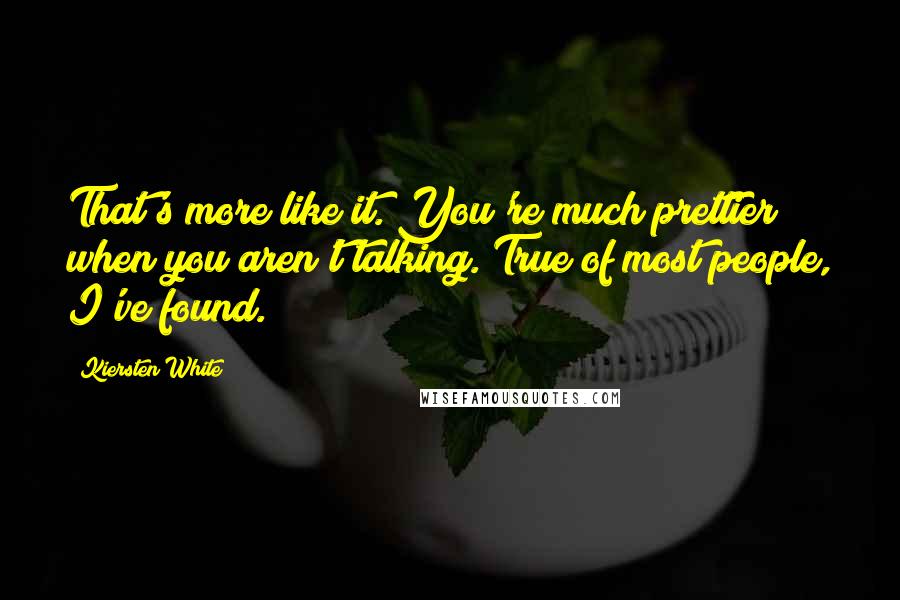 Kiersten White Quotes: That's more like it. You're much prettier when you aren't talking. True of most people, I've found.