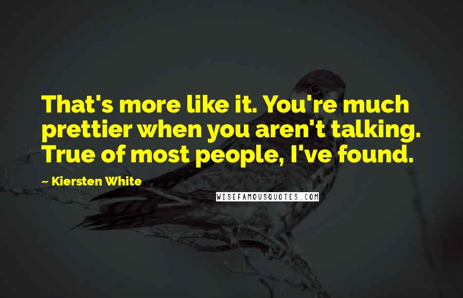 Kiersten White Quotes: That's more like it. You're much prettier when you aren't talking. True of most people, I've found.