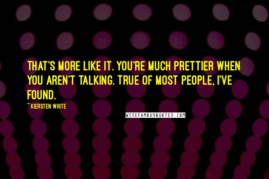 Kiersten White Quotes: That's more like it. You're much prettier when you aren't talking. True of most people, I've found.