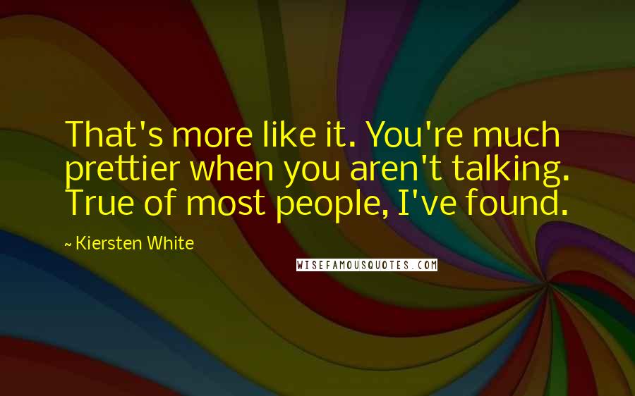 Kiersten White Quotes: That's more like it. You're much prettier when you aren't talking. True of most people, I've found.