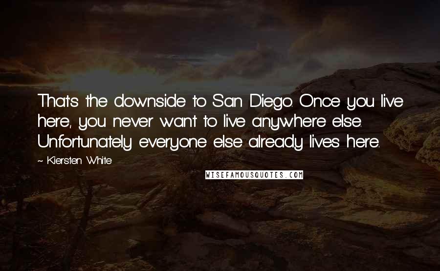 Kiersten White Quotes: That's the downside to San Diego. Once you live here, you never want to live anywhere else. Unfortunately everyone else already lives here.