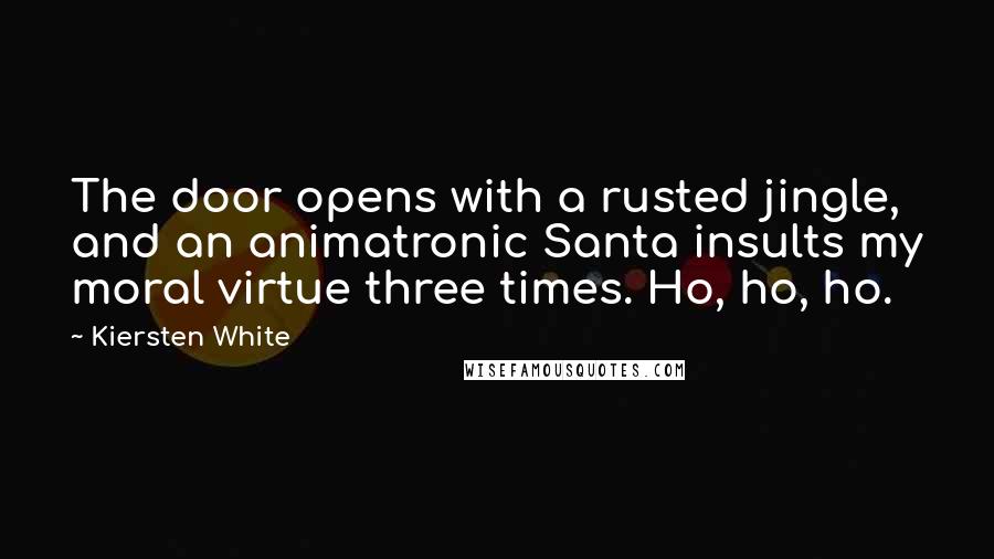 Kiersten White Quotes: The door opens with a rusted jingle, and an animatronic Santa insults my moral virtue three times. Ho, ho, ho.
