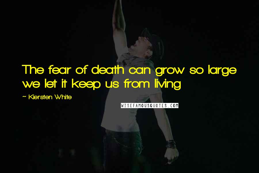 Kiersten White Quotes: The fear of death can grow so large we let it keep us from living