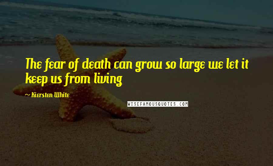 Kiersten White Quotes: The fear of death can grow so large we let it keep us from living