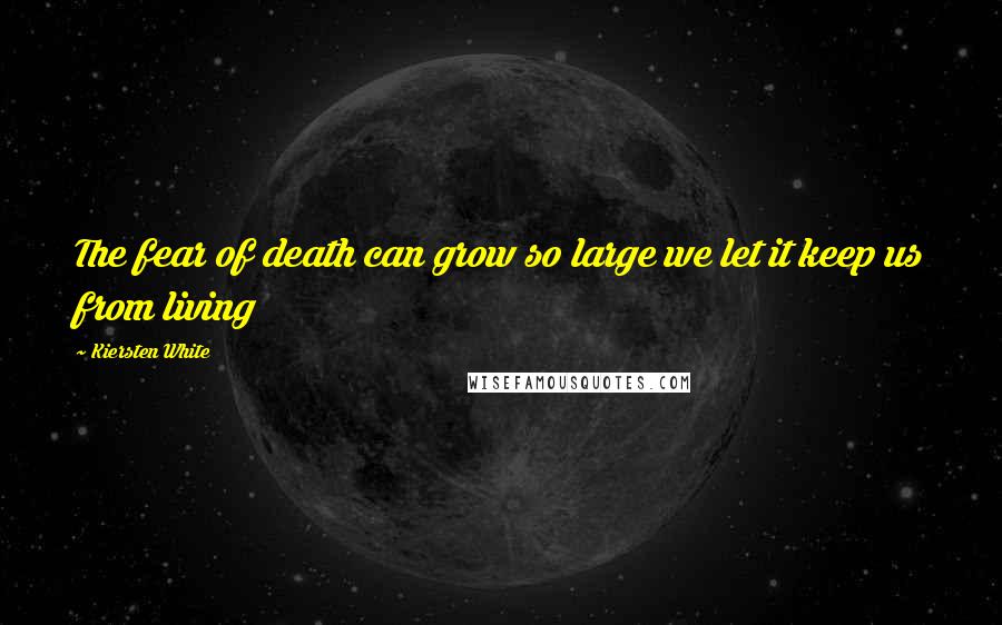 Kiersten White Quotes: The fear of death can grow so large we let it keep us from living