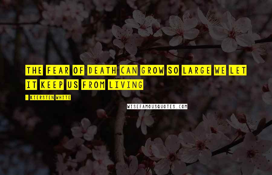 Kiersten White Quotes: The fear of death can grow so large we let it keep us from living