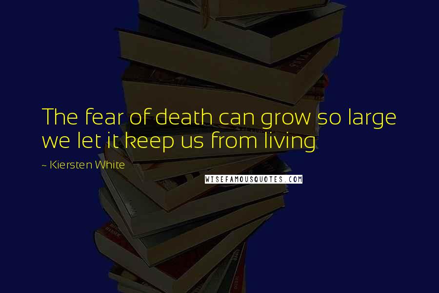 Kiersten White Quotes: The fear of death can grow so large we let it keep us from living