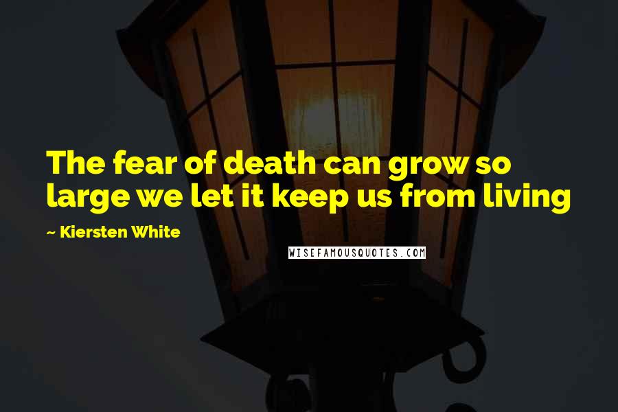 Kiersten White Quotes: The fear of death can grow so large we let it keep us from living