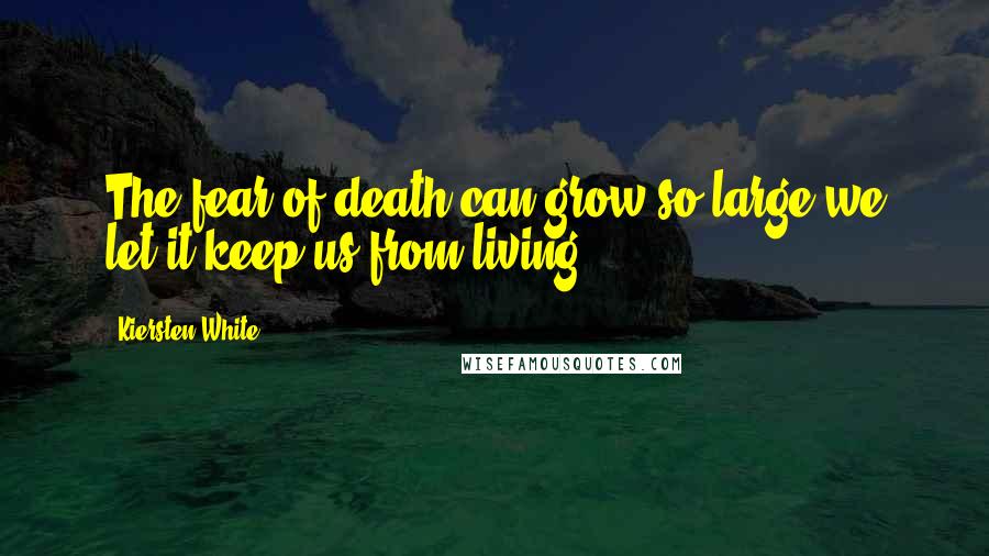 Kiersten White Quotes: The fear of death can grow so large we let it keep us from living