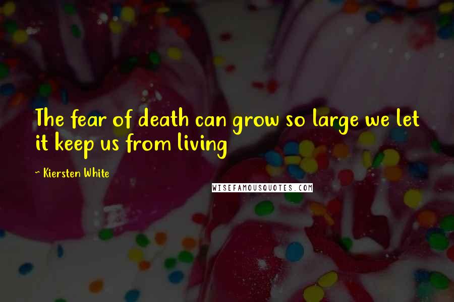 Kiersten White Quotes: The fear of death can grow so large we let it keep us from living