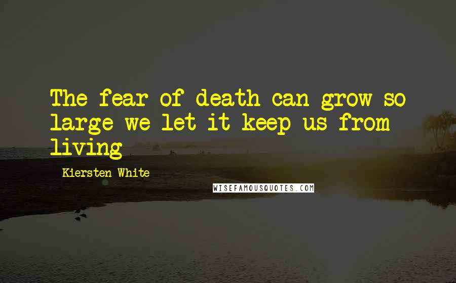 Kiersten White Quotes: The fear of death can grow so large we let it keep us from living