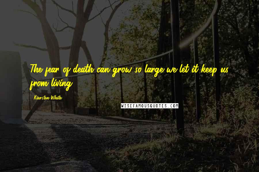 Kiersten White Quotes: The fear of death can grow so large we let it keep us from living