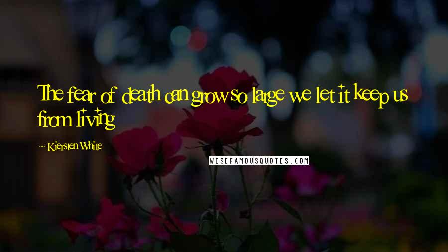 Kiersten White Quotes: The fear of death can grow so large we let it keep us from living