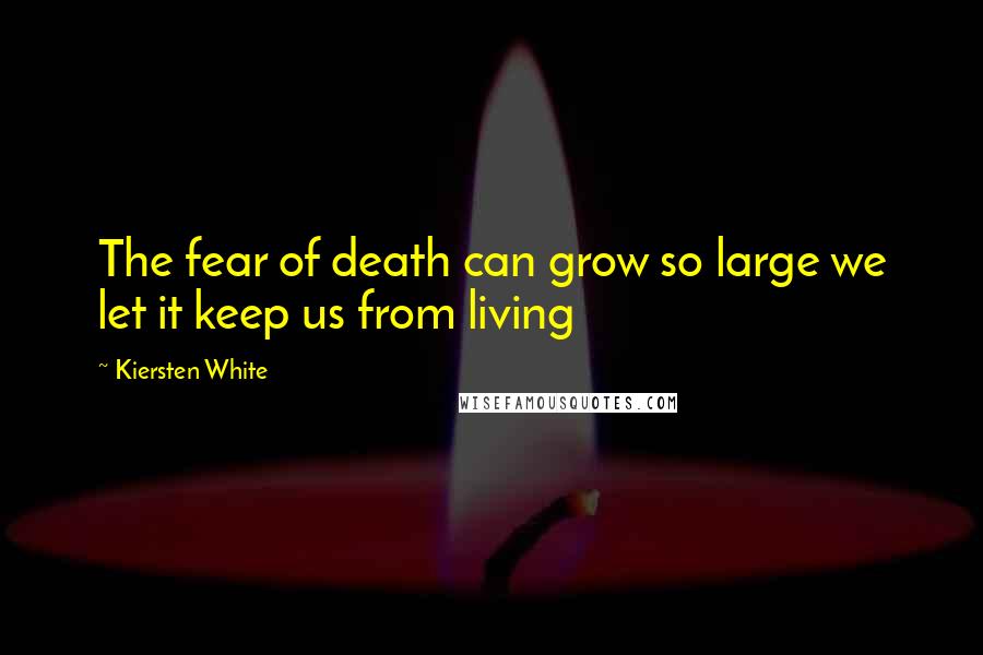 Kiersten White Quotes: The fear of death can grow so large we let it keep us from living