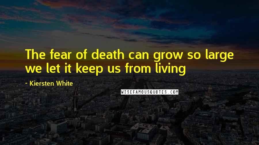 Kiersten White Quotes: The fear of death can grow so large we let it keep us from living