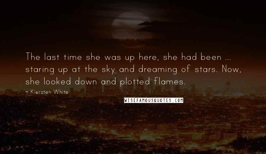 Kiersten White Quotes: The last time she was up here, she had been ... staring up at the sky and dreaming of stars. Now, she looked down and plotted flames.