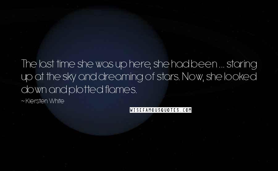 Kiersten White Quotes: The last time she was up here, she had been ... staring up at the sky and dreaming of stars. Now, she looked down and plotted flames.