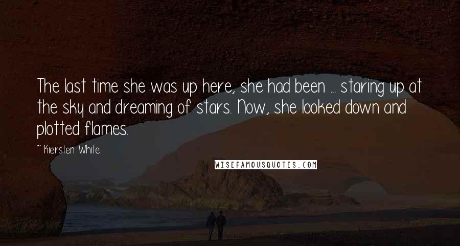 Kiersten White Quotes: The last time she was up here, she had been ... staring up at the sky and dreaming of stars. Now, she looked down and plotted flames.