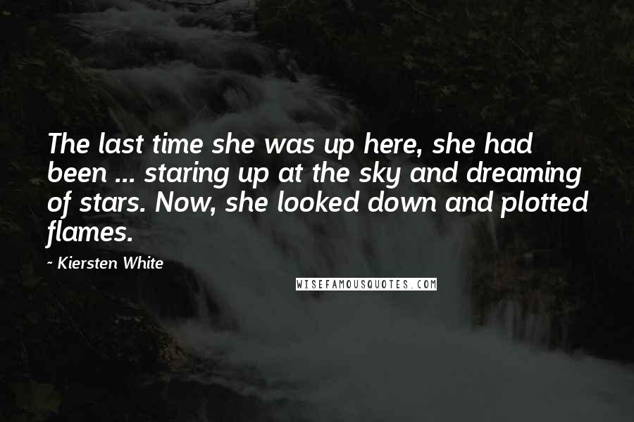 Kiersten White Quotes: The last time she was up here, she had been ... staring up at the sky and dreaming of stars. Now, she looked down and plotted flames.